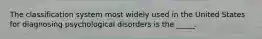 The classification system most widely used in the United States for diagnosing psychological disorders is the _____.