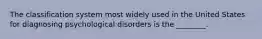 The classification system most widely used in the United States for diagnosing psychological disorders is the ________.