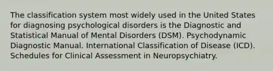 The classification system most widely used in the United States for diagnosing psychological disorders is the Diagnostic and Statistical Manual of Mental Disorders (DSM). Psychodynamic Diagnostic Manual. International Classification of Disease (ICD). Schedules for Clinical Assessment in Neuropsychiatry.