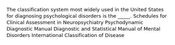 The classification system most widely used in the United States for diagnosing psychological disorders is the _____. Schedules for Clinical Assessment in Neuropsychiatry Psychodynamic Diagnostic Manual Diagnostic and Statistical Manual of Mental Disorders International Classification of Disease