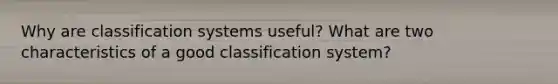 Why are classification systems useful? What are two characteristics of a good classification system?