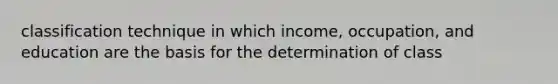 classification technique in which income, occupation, and education are the basis for the determination of class