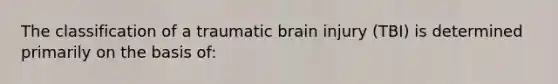 The classification of a traumatic brain injury (TBI) is determined primarily on the basis of: