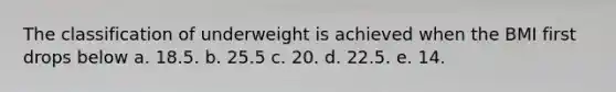 The classification of underweight is achieved when the BMI first drops below a. ​18.5. b. ​25.5 c. ​20. d. ​22.5. e. 14.​