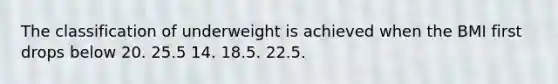 The classification of underweight is achieved when the BMI first drops below ​20. ​25.5 14.​ ​18.5. ​22.5.