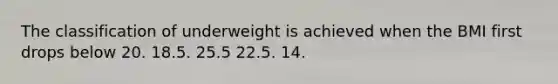 ​The classification of underweight is achieved when the BMI first drops below ​20. ​18.5. ​25.5 ​22.5. 14.​