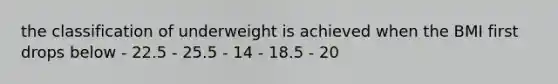 the classification of underweight is achieved when the BMI first drops below - 22.5 - 25.5 - 14 - 18.5 - 20