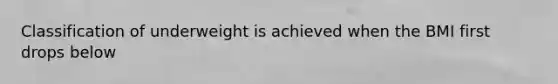 Classification of underweight is achieved when the BMI first drops below