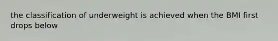 the classification of underweight is achieved when the BMI first drops below