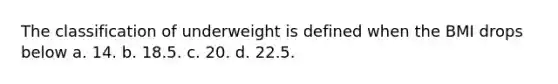 The classification of underweight is defined when the BMI drops below a. 14. b. 18.5. c. 20. d. 22.5.