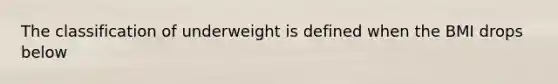 The classification of underweight is defined when the BMI drops below