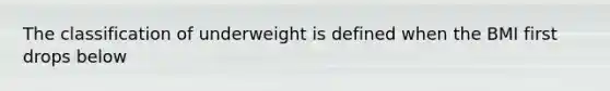 The classification of underweight is defined when the BMI first drops below