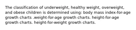 The classification of underweight, healthy weight, overweight, and obese children is determined using: body mass index-for-age growth charts .weight-for-age growth charts. height-for-age growth charts. height-for-weight growth charts.