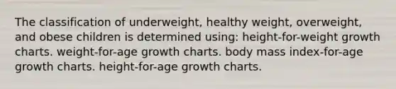 The classification of underweight, healthy weight, overweight, and obese children is determined using: height-for-weight growth charts. weight-for-age growth charts. body mass index-for-age growth charts. height-for-age growth charts.