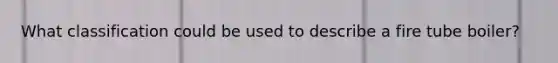 What classification could be used to describe a fire tube boiler?