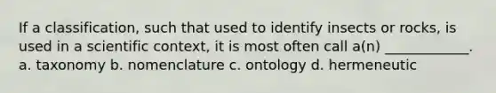 If a classification, such that used to identify insects or rocks, is used in a scientific context, it is most often call a(n) ____________. a. taxonomy b. nomenclature c. ontology d. hermeneutic