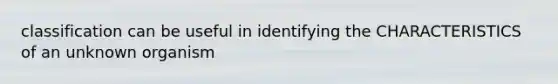 classification can be useful in identifying the CHARACTERISTICS of an unknown organism