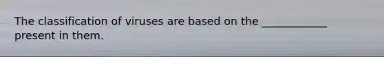 The classification of viruses are based on the ____________ present in them.