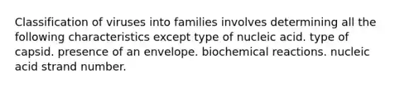 Classification of viruses into families involves determining all the following characteristics except type of nucleic acid. type of capsid. presence of an envelope. biochemical reactions. nucleic acid strand number.