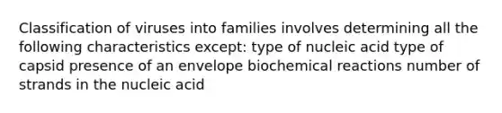 Classification of viruses into families involves determining all the following characteristics except: type of nucleic acid type of capsid presence of an envelope biochemical reactions number of strands in the nucleic acid