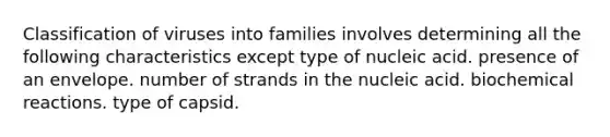 Classification of viruses into families involves determining all the following characteristics except type of nucleic acid. presence of an envelope. number of strands in the nucleic acid. biochemical reactions. type of capsid.