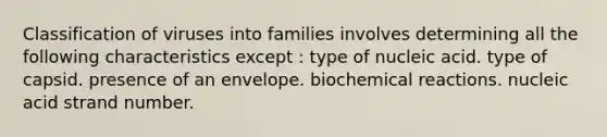 Classification of viruses into families involves determining all the following characteristics except : type of nucleic acid. type of capsid. presence of an envelope. <a href='https://www.questionai.com/knowledge/kVn7fMxiFS-biochemical-reactions' class='anchor-knowledge'>biochemical reactions</a>. nucleic acid strand number.