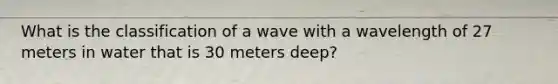 What is the classification of a wave with a wavelength of 27 meters in water that is 30 meters deep?