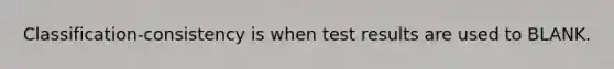 Classification-consistency is when test results are used to BLANK.