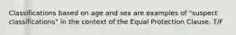 Classifications based on age and sex are examples of "suspect classifications" in the context of the Equal Protection Clause. T/F