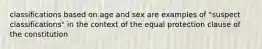 classifications based on age and sex are examples of "suspect classifications" in the context of the equal protection clause of the constitution