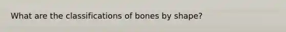 What are the classifications of bones by shape?