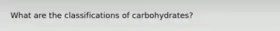 What are the classifications of carbohydrates?