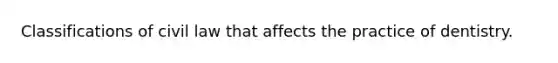 Classifications of civil law that affects the practice of dentistry.