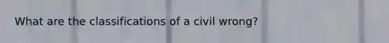 What are the classifications of a civil wrong?