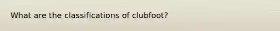 What are the classifications of clubfoot?