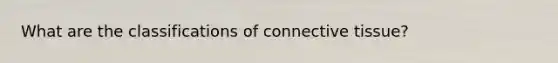 What are the classifications of connective tissue?