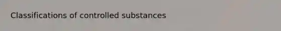 Classifications of controlled substances