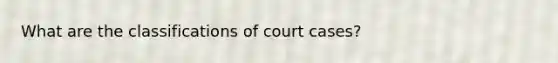 What are the classifications of court cases?