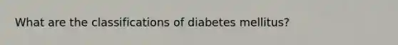 What are the classifications of diabetes mellitus?