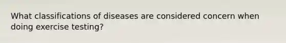 What classifications of diseases are considered concern when doing exercise testing?