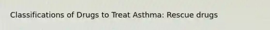 Classifications of Drugs to Treat Asthma: Rescue drugs