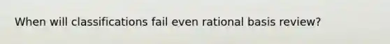 When will classifications fail even rational basis review?