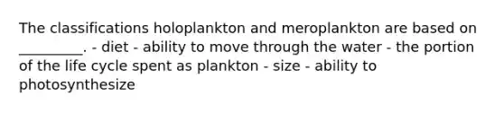 The classifications holoplankton and meroplankton are based on _________. - diet - ability to move through the water - the portion of the life cycle spent as plankton - size - ability to photosynthesize