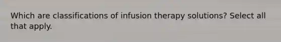 Which are classifications of infusion therapy solutions? Select all that apply.