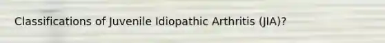 Classifications of Juvenile Idiopathic Arthritis (JIA)?