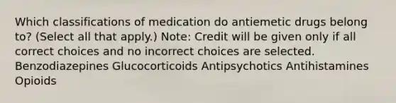 Which classifications of medication do antiemetic drugs belong to? (Select all that apply.) Note: Credit will be given only if all correct choices and no incorrect choices are selected. Benzodiazepines Glucocorticoids Antipsychotics Antihistamines Opioids