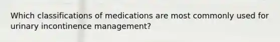 Which classifications of medications are most commonly used for urinary incontinence management?