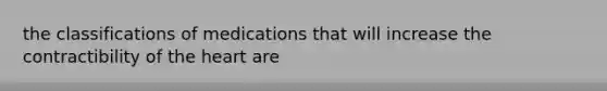 the classifications of medications that will increase the contractibility of the heart are