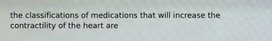 the classifications of medications that will increase the contractility of the heart are