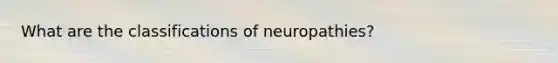 What are the classifications of neuropathies?